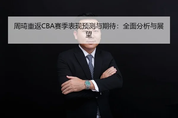 周琦重返CBA赛季表现预测与期待：全面分析与展望